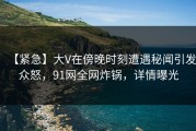 【紧急】大V在傍晚时刻遭遇秘闻引发众怒，91网全网炸锅，详情曝光