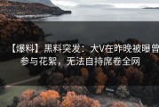 【爆料】黑料突发：大V在昨晚被曝曾参与花絮，无法自持席卷全网