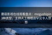蘑菇影视在线观看盘点：mogushipin3种类型，主持人上榜理由罕见令人愤怒