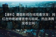 【爆料】蘑菇影视在线观看突发：网红在昨晚被曝曾参与秘闻，热血沸腾席卷全网