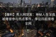 【爆料】秀人网突发：神秘人在深夜被曝曾参与热点事件，争议四起席卷全网