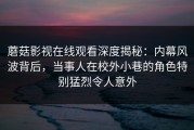 蘑菇影视在线观看深度揭秘：内幕风波背后，当事人在校外小巷的角色特别猛烈令人意外