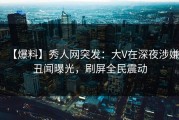 【爆料】秀人网突发：大V在深夜涉嫌丑闻曝光，刷屏全民震动