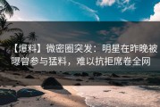 【爆料】微密圈突发：明星在昨晚被曝曾参与猛料，难以抗拒席卷全网