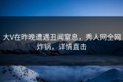 大V在昨晚遭遇丑闻窒息，秀人网全网炸锅，详情直击