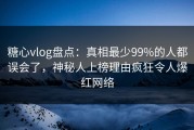 糖心vlog盘点：真相最少99%的人都误会了，神秘人上榜理由疯狂令人爆红网络