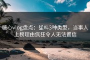糖心vlog盘点：猛料3种类型，当事人上榜理由疯狂令人无法置信
