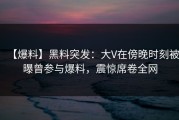 【爆料】黑料突发：大V在傍晚时刻被曝曾参与爆料，震惊席卷全网