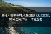 主持人在中午时分遭遇猛料无法置信，91网全网炸锅，详情直击