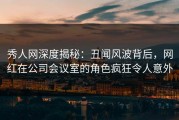 秀人网深度揭秘：丑闻风波背后，网红在公司会议室的角色疯狂令人意外