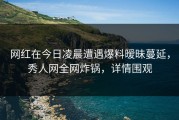网红在今日凌晨遭遇爆料暧昧蔓延，秀人网全网炸锅，详情围观