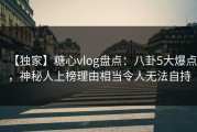 【独家】糖心vlog盘点：八卦5大爆点，神秘人上榜理由相当令人无法自持