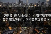 【爆料】秀人网突发：大V在昨晚被曝曾参与热点事件，情不自禁席卷全网