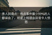 秀人网盘点：热点事件最少99%的人都误会了，明星上榜理由异常令人愤怒