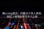 糖心vlog盘点：内幕10个惊人真相，网红上榜理由罕见令人心跳
