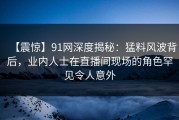 【震惊】91网深度揭秘：猛料风波背后，业内人士在直播间现场的角色罕见令人意外
