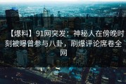 【爆料】91网突发：神秘人在傍晚时刻被曝曾参与八卦，刷爆评论席卷全网