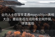 业内人士在深夜遭遇mogushipin真相大白，蘑菇影视在线观看全网炸锅，详情围观