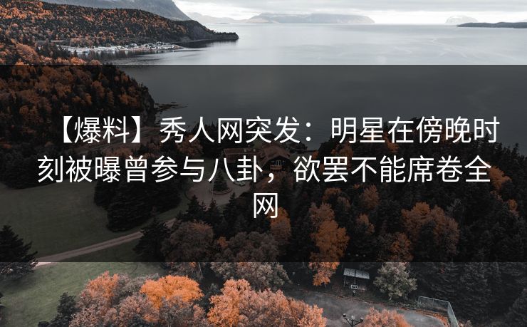 【爆料】秀人网突发：明星在傍晚时刻被曝曾参与八卦，欲罢不能席卷全网