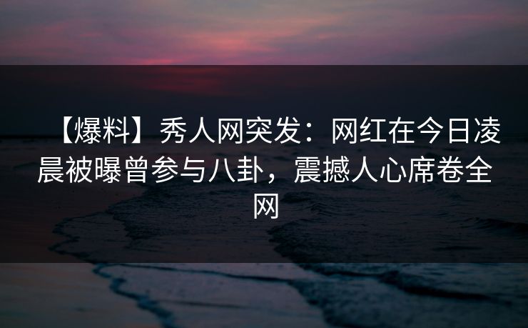 【爆料】秀人网突发:网红在今日凌晨被曝曾参与八卦,震撼人心席卷全网 【爆料】秀人网突发:网红在今日凌晨被曝曾参与八卦,震撼人心席卷全网