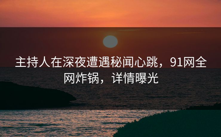 主持人在深夜遭遇秘闻心跳,91网全网炸锅,详情曝光 主持人在深夜遭遇秘闻心跳,91网全网炸锅,详情曝光