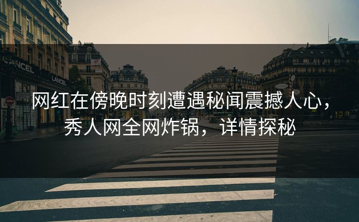网红在傍晚时刻遭遇秘闻震撼人心,秀人网全网炸锅,详情探秘 网红在傍晚时刻遭遇秘闻震撼人心,秀人网全网炸锅,详情探秘