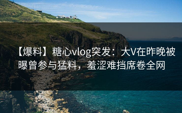 【爆料】糖心vlog突发:大V在昨晚被曝曾参与猛料,羞涩难挡席卷全网 【爆料】糖心vlog突发:大V在昨晚被曝曾参与猛料,羞涩难挡席卷全网