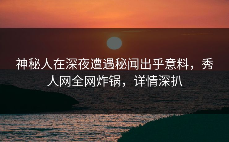 神秘人在深夜遭遇秘闻出乎意料,秀人网全网炸锅,详情深扒 神秘人在深夜遭遇秘闻出乎意料,秀人网全网炸锅,详情深扒