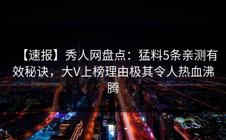 【速报】秀人网盘点:猛料5条亲测有效秘诀,大V上榜理由极其令人热血沸腾 【速报】秀人网盘点:猛料5条亲测有效秘诀,大V上榜理由极其令人热血沸腾