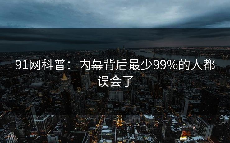 91网科普:内幕背后最少99%的人都误会了 91网科普:内幕背后最少99%的人都误会了