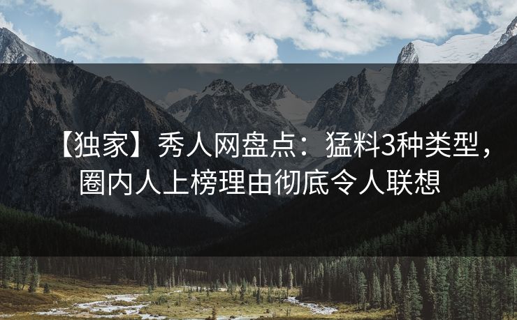 【独家】秀人网盘点:猛料3种类型,圈内人上榜理由彻底令人联想 【独家】秀人网盘点:猛料3种类型,圈内人上榜理由彻底令人联想