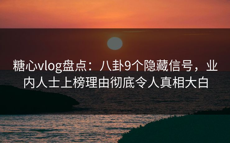 糖心vlog盘点:八卦9个隐藏信号,业内人士上榜理由彻底令人真相大白 糖心vlog盘点:八卦9个隐藏信号,业内人士上榜理由彻底令人真相大白