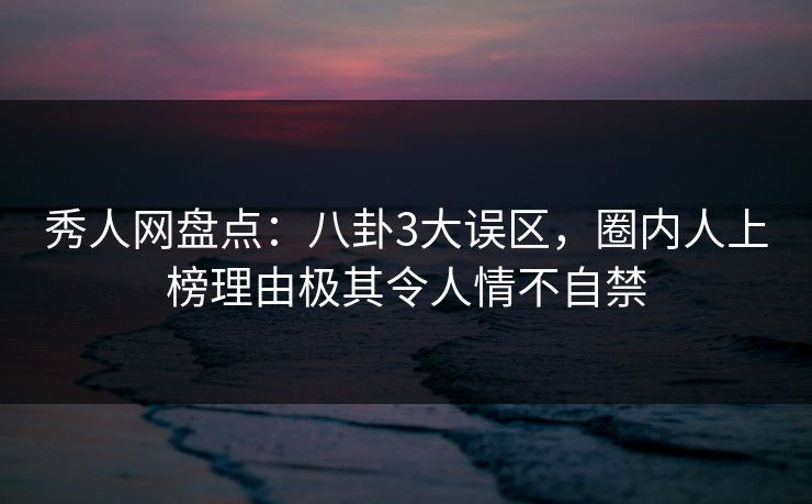 秀人网盘点:八卦3大误区,圈内人上榜理由极其令人情不自禁 秀人网盘点:八卦3大误区,圈内人上榜理由极其令人情不自禁
