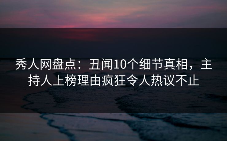 秀人网盘点：丑闻10个细节真相，主持人上榜理由疯狂令人热议不止