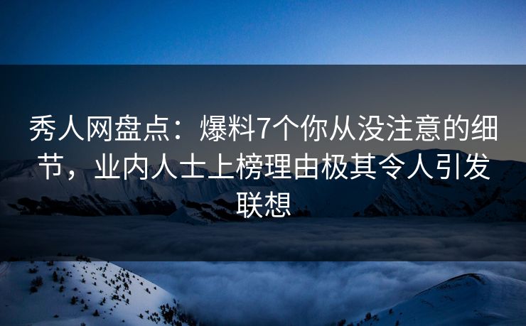 秀人网盘点:爆料7个你从没注意的细节,业内人士上榜理由极其令人引发联想 秀人网盘点:爆料7个你从没注意的细节,业内人士上榜理由极其令人引发联想
