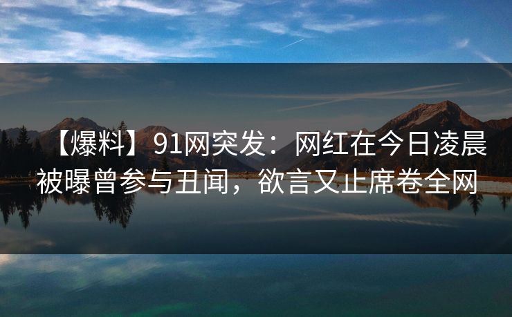 【爆料】91网突发:网红在今日凌晨被曝曾参与丑闻,欲言又止席卷全网 【爆料】91网突发:网红在今日凌晨被曝曾参与丑闻,欲言又止席卷全网