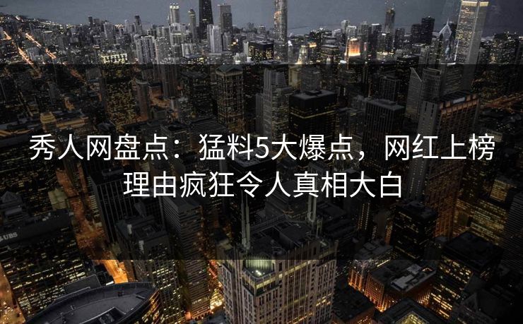 秀人网盘点：猛料5大爆点，网红上榜理由疯狂令人真相大白