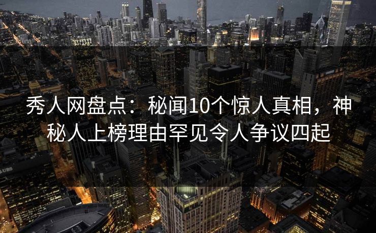 秀人网盘点:秘闻10个惊人真相,神秘人上榜理由罕见令人争议四起 秀人网盘点:秘闻10个惊人真相,神秘人上榜理由罕见令人争议四起