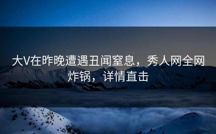 大V在昨晚遭遇丑闻窒息，秀人网全网炸锅，详情直击