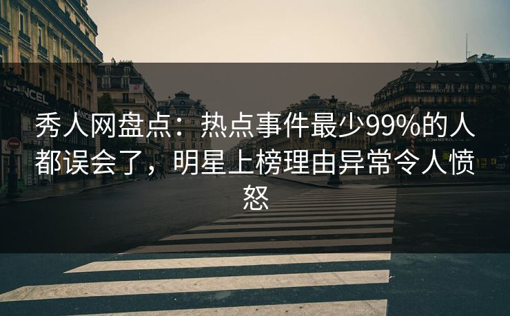秀人网盘点：热点事件最少99%的人都误会了，明星上榜理由异常令人愤怒