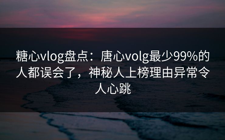 糖心vlog盘点:唐心volg最少99%的人都误会了,神秘人上榜理由异常令人心跳 糖心vlog盘点:唐心volg最少99%的人都误会了,神秘人上榜理由异常令人心跳