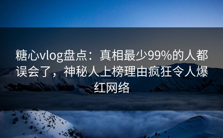糖心vlog盘点:真相最少99%的人都误会了,神秘人上榜理由疯狂令人爆红网络 糖心vlog盘点:真相最少99%的人都误会了,神秘人上榜理由疯狂令人爆红网络