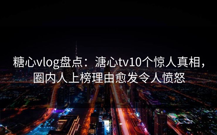 糖心vlog盘点:溏心tv10个惊人真相,圈内人上榜理由愈发令人愤怒 糖心vlog盘点:溏心tv10个惊人真相,圈内人上榜理由愈发令人愤怒