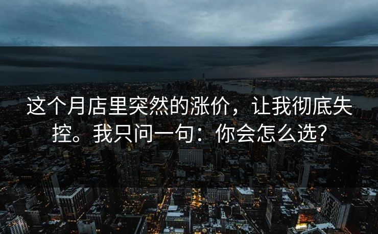 这个月店里突然的涨价，让我彻底失控。我只问一句：你会怎么选？