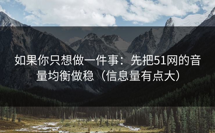 如果你只想做一件事：先把51网的音量均衡做稳（信息量有点大）