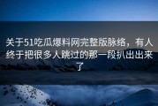 关于51吃瓜爆料网完整版脉络，有人终于把很多人跳过的那一段扒出出来了