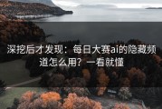 深挖后才发现：每日大赛ai的隐藏频道怎么用？一看就懂