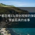 老用户都忽略17c原创视频的弹幕设置，学会后真的省事