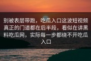 别被表层带跑，吃瓜入口这波短视频真正的门道都在后半段，看似在讲黑料吃瓜网，实际每一步都绕不开吃瓜入口