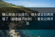 糖心频道小众技巧：镜头语言别再用错了（越看越不对劲）｜看完记得评论